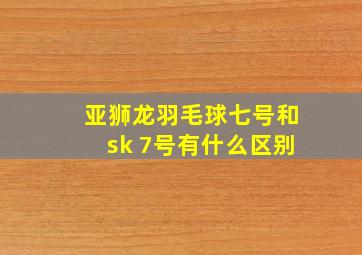 亚狮龙羽毛球七号和sk 7号有什么区别